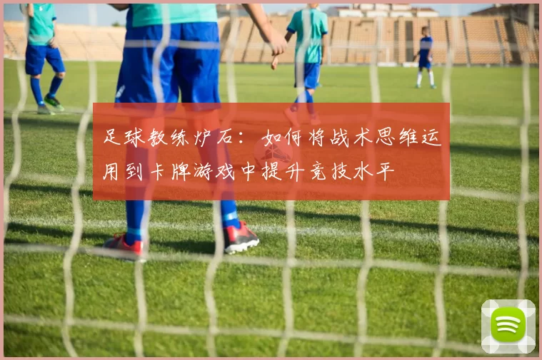 足球教练炉石：如何将战术思维运用到卡牌游戏中提升竞技水平