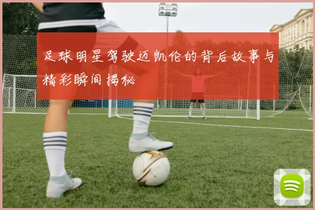 足球明星驾驶迈凯伦的背后故事与精彩瞬间揭秘