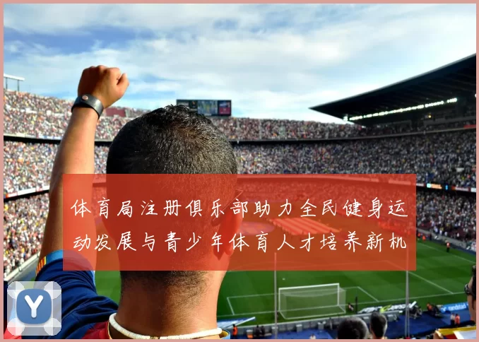 体育局注册俱乐部助力全民健身运动发展与青少年体育人才培养新机遇