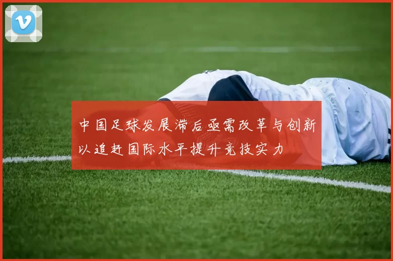 中国足球发展滞后亟需改革与创新以追赶国际水平提升竞技实力