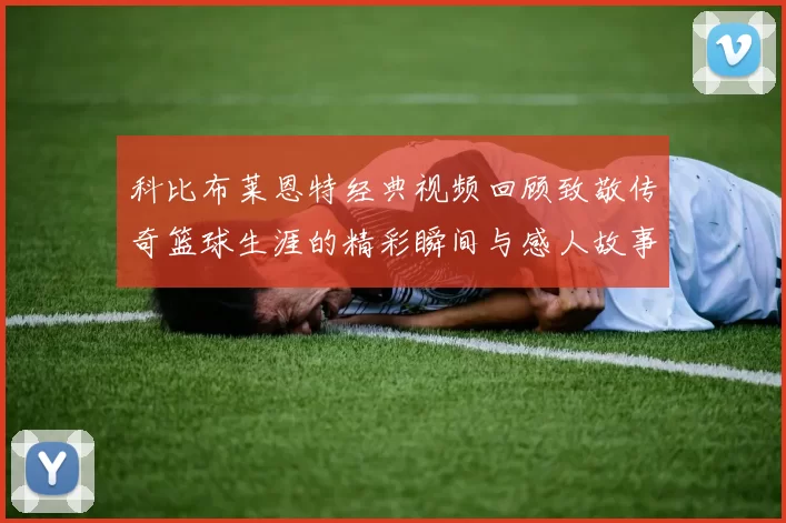 科比布莱恩特经典视频回顾致敬传奇篮球生涯的精彩瞬间与感人故事