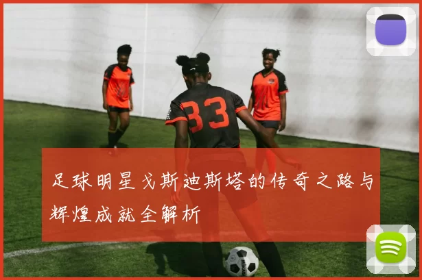 足球明星戈斯迪斯塔的传奇之路与辉煌成就全解析