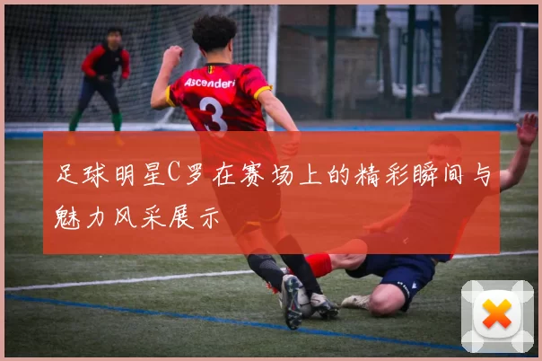 足球明星C罗在赛场上的精彩瞬间与魅力风采展示